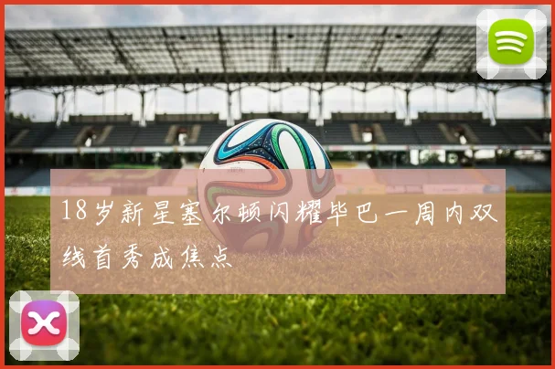 18岁新星塞尔顿闪耀毕巴一周内双线首秀成焦点