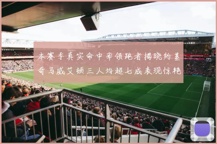本赛季真实命中率领跑者揭晓约基奇马威艾顿三人均超七成表现惊艳