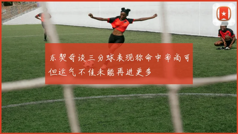 东契奇谈三分球表现称命中率尚可但运气不佳未能再进更多