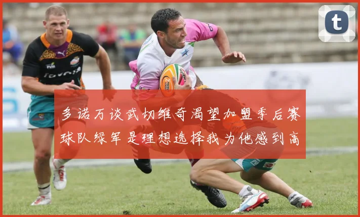 多诺万谈武切维奇渴望加盟季后赛球队绿军是理想选择我为他感到高兴