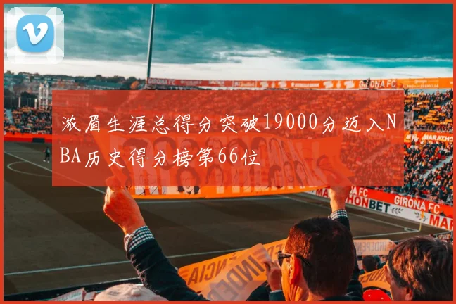 浓眉生涯总得分突破19000分迈入NBA历史得分榜第66位