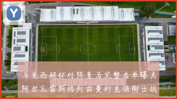 马竞西超杯对阵皇马完整名单曝光阿尔瓦雷斯格列兹曼科克领衔出战