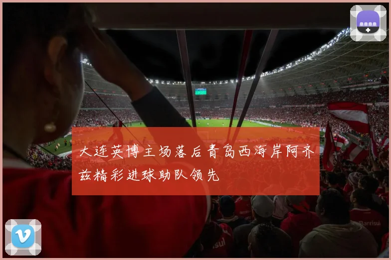 大连英博主场落后青岛西海岸阿齐兹精彩进球助队领先