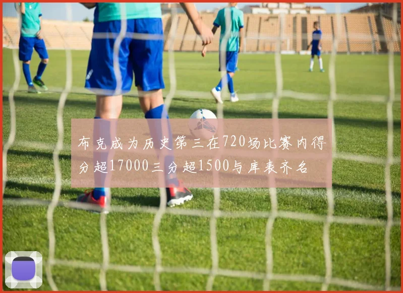 布克成为历史第三在720场比赛内得分超17000三分超1500与库表齐名