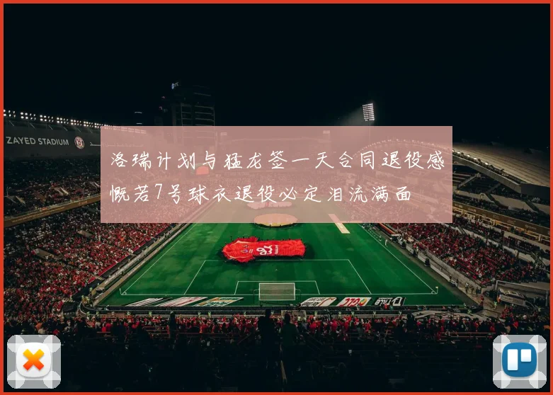 洛瑞计划与猛龙签一天合同退役感慨若7号球衣退役必定泪流满面