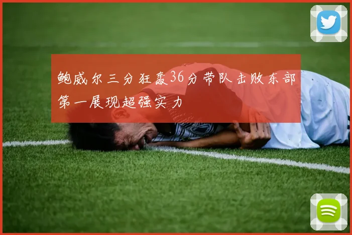 鲍威尔三分狂轰36分带队击败东部第一展现超强实力