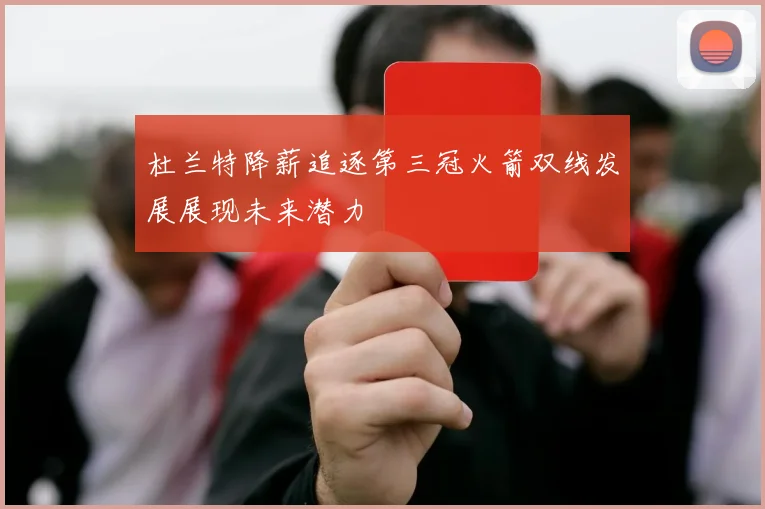 杜兰特降薪追逐第三冠火箭双线发展展现未来潜力