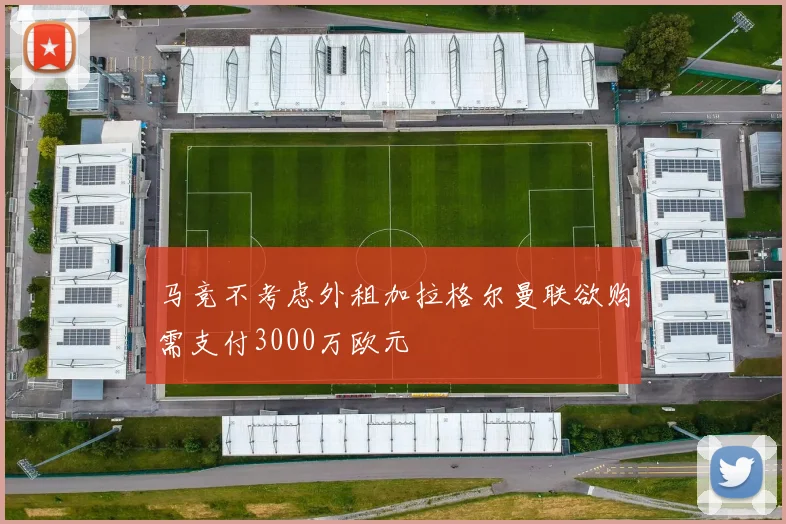 马竞不考虑外租加拉格尔曼联欲购需支付3000万欧元