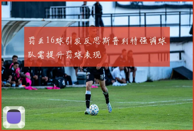 罚丢16球引发反思斯普利特强调球队需提升罚球表现