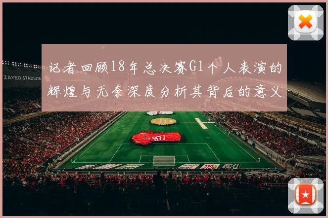 记者回顾18年总决赛G1个人表演的辉煌与无奈深度分析其背后的意义与影响