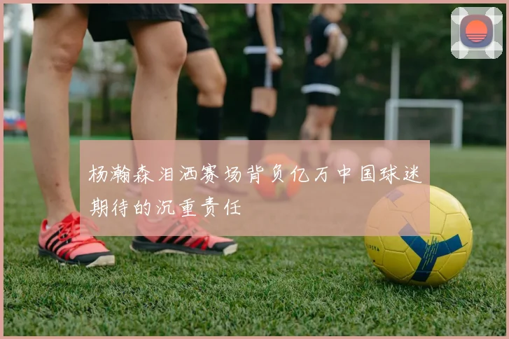 杨瀚森泪洒赛场背负亿万中国球迷期待的沉重责任