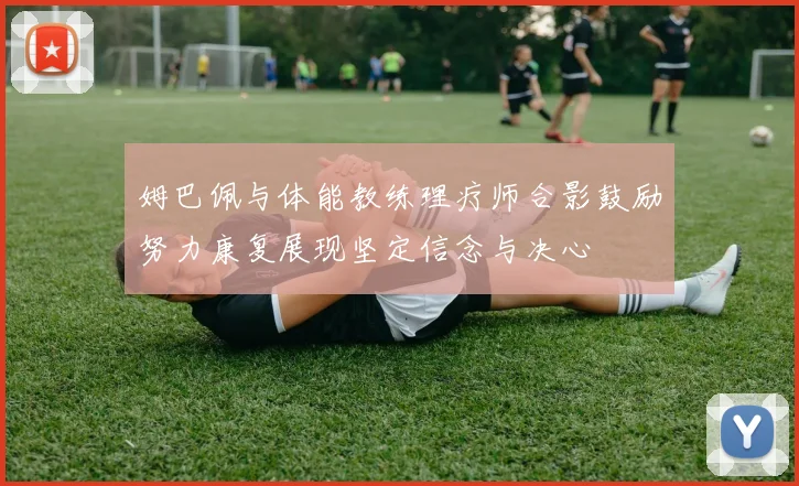 姆巴佩与体能教练理疗师合影鼓励努力康复展现坚定信念与决心