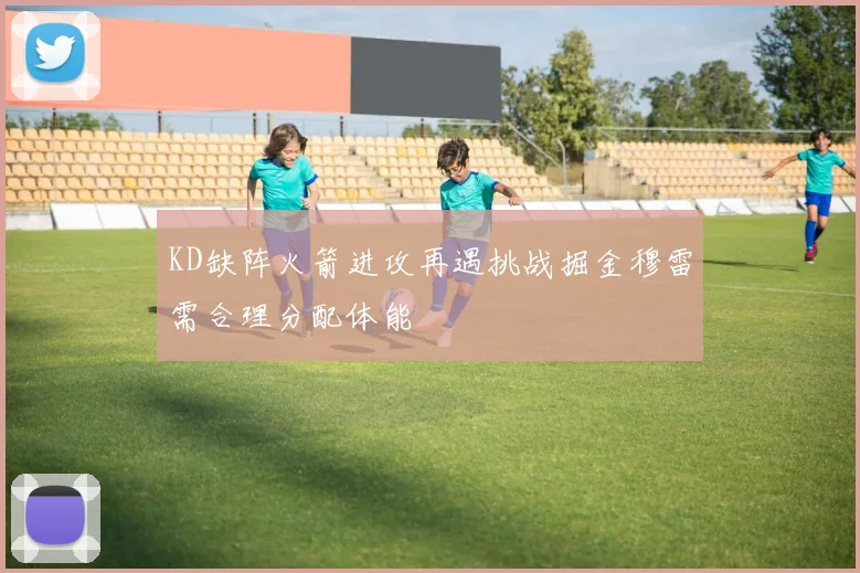 KD缺阵火箭进攻再遇挑战掘金穆雷需合理分配体能