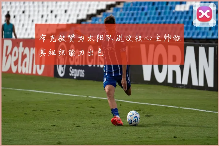 布克被赞为太阳队进攻核心主帅称其组织能力出色