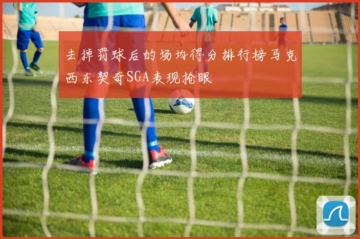 去掉罚球后的场均得分排行榜马克西东契奇SGA表现抢眼