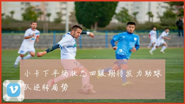 小卡下半场状态回暖期待发力助球队逆转局势