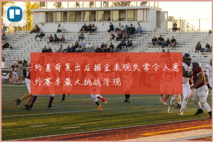 约基奇复出后掘金表现失常令人意外赛季最大挑战浮现