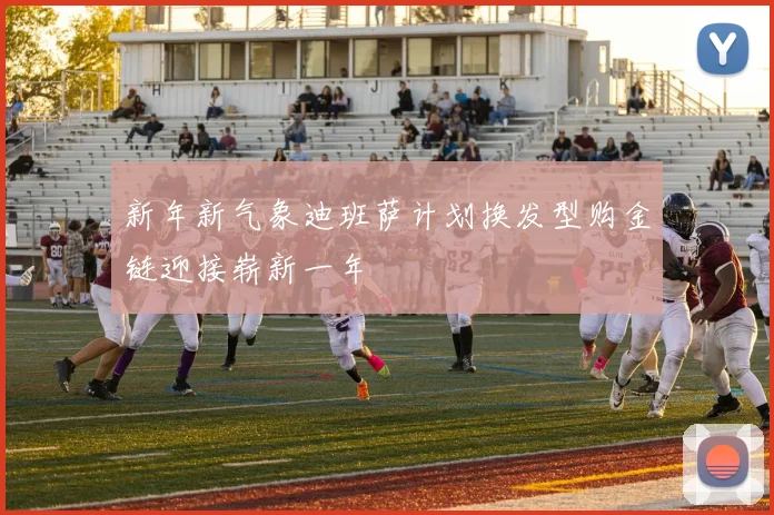 新年新气象迪班萨计划换发型购金链迎接崭新一年