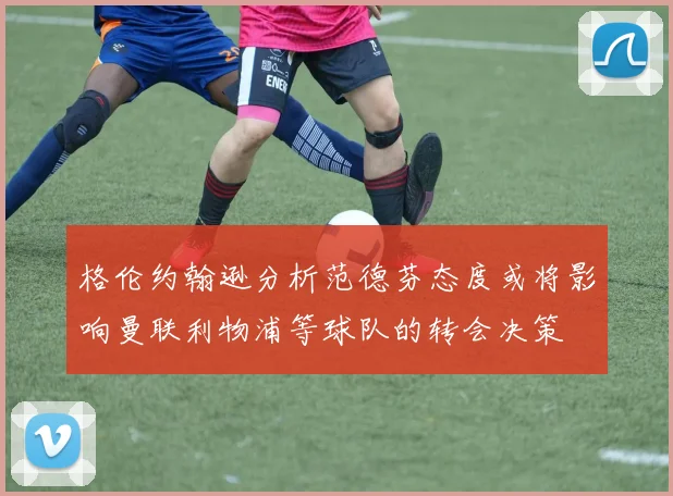 格伦约翰逊分析范德芬态度或将影响曼联利物浦等球队的转会决策