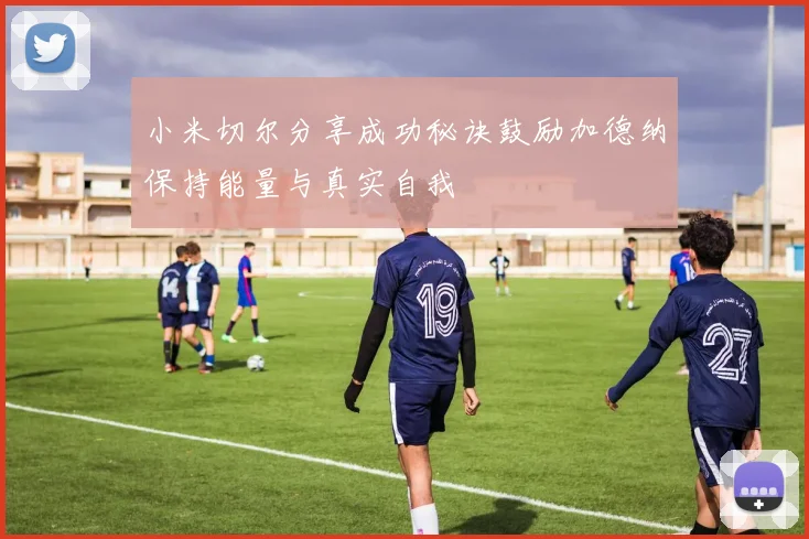小米切尔分享成功秘诀鼓励加德纳保持能量与真实自我