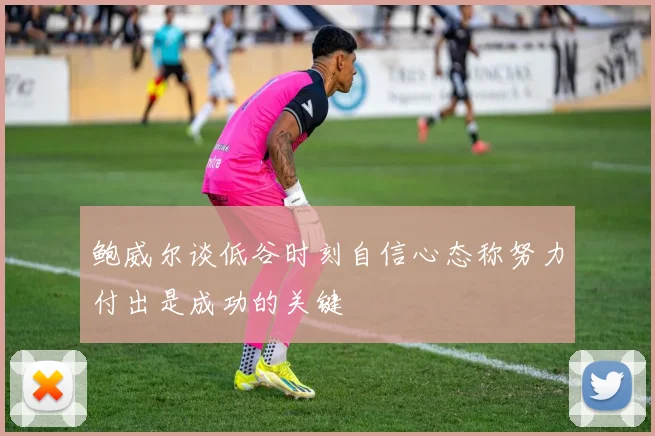 鲍威尔谈低谷时刻自信心态称努力付出是成功的关键