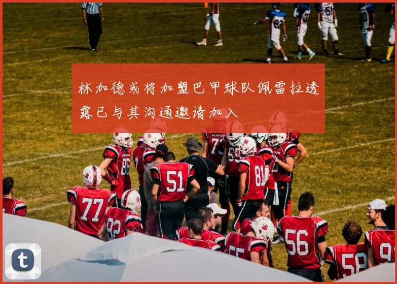林加德或将加盟巴甲球队佩雷拉透露已与其沟通邀请加入