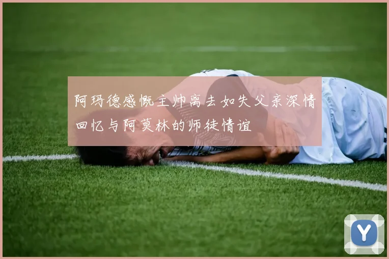 阿玛德感慨主帅离去如失父亲深情回忆与阿莫林的师徒情谊