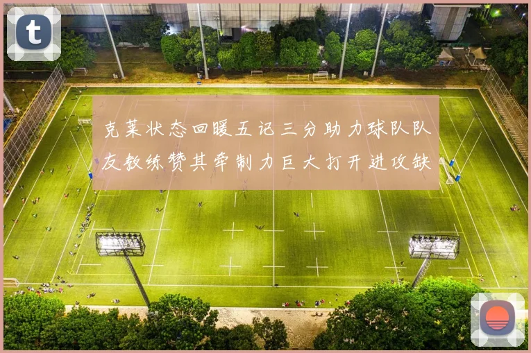 克莱状态回暖五记三分助力球队队友教练赞其牵制力巨大打开进攻缺口