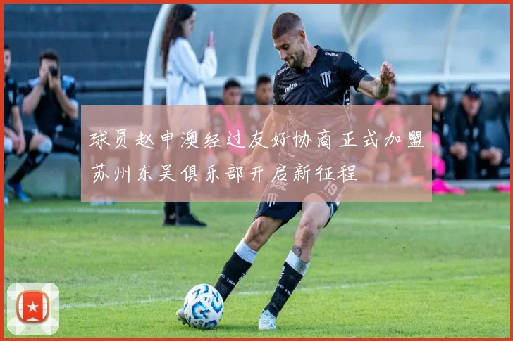 球员赵申澳经过友好协商正式加盟苏州东吴俱乐部开启新征程