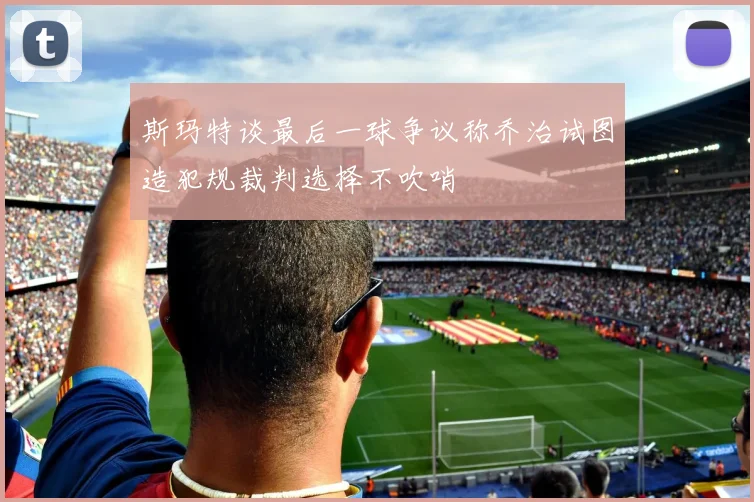 斯玛特谈最后一球争议称乔治试图造犯规裁判选择不吹哨
