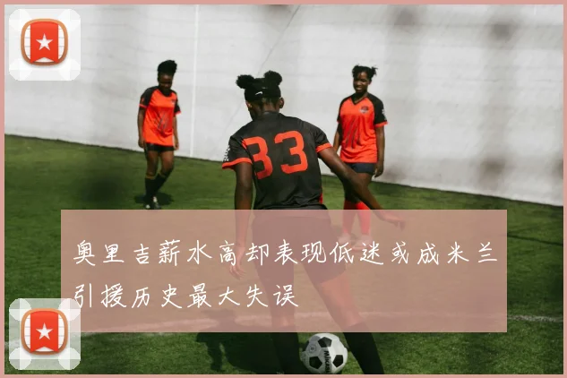 奥里吉薪水高却表现低迷或成米兰引援历史最大失误