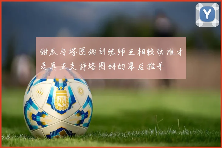 甜瓜与塔图姆训练师互相较劲谁才是真正支持塔图姆的幕后推手