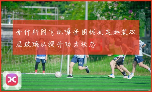 舍什科因飞机噪音困扰决定加装双层玻璃以提升助力状态