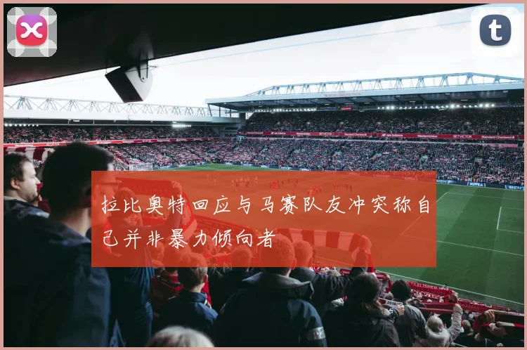 拉比奥特回应与马赛队友冲突称自己并非暴力倾向者